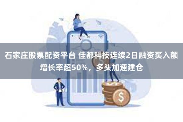 石家庄股票配资平台 佳都科技连续2日融资买入额增长率超50%，多头加速建仓