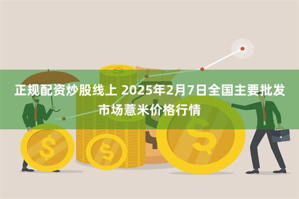 正规配资炒股线上 2025年2月7日全国主要批发市场薏米价格行情