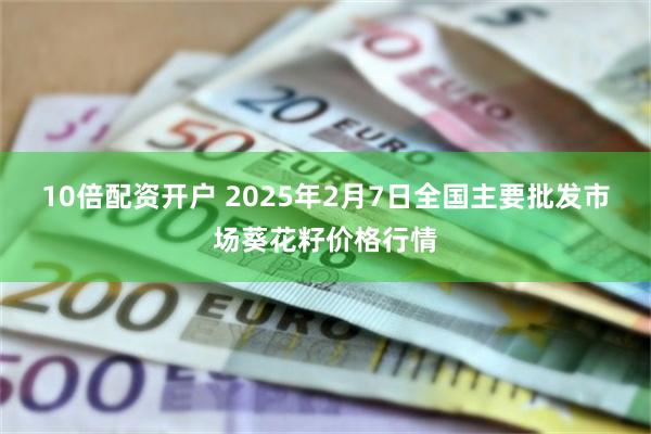 10倍配资开户 2025年2月7日全国主要批发市场葵花籽价格行情