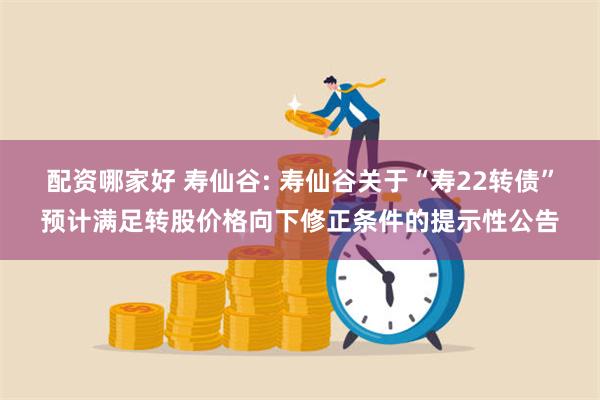 配资哪家好 寿仙谷: 寿仙谷关于“寿22转债”预计满足转股价格向下修正条件的提示性公告