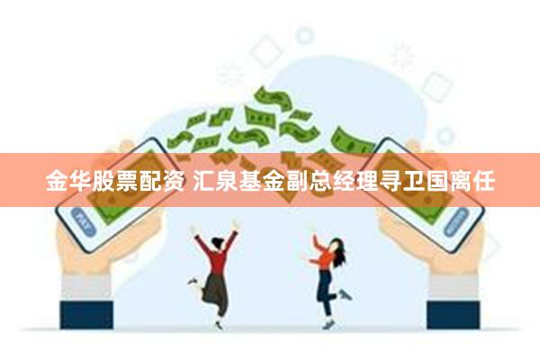 金华股票配资 汇泉基金副总经理寻卫国离任