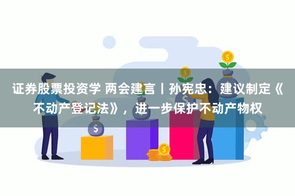 证券股票投资学 两会建言丨孙宪忠：建议制定《不动产登记法》，进一步保护不动产物权