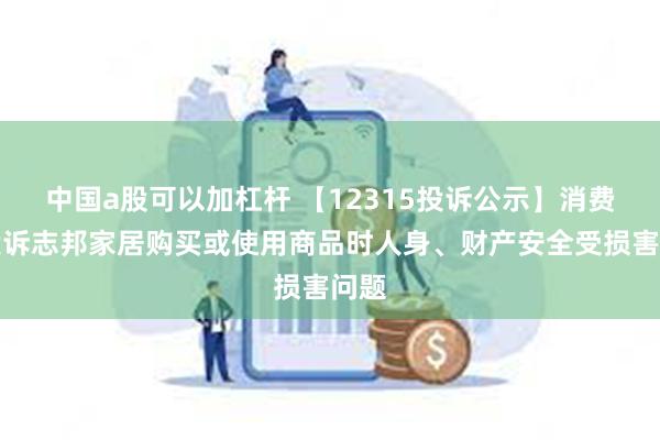 中国a股可以加杠杆 【12315投诉公示】消费者投诉志邦家居购买或使用商品时人身、财产安全受损害问题