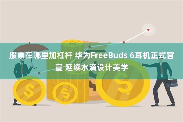 股票在哪里加杠杆 华为FreeBuds 6耳机正式官宣 延续水滴设计美学